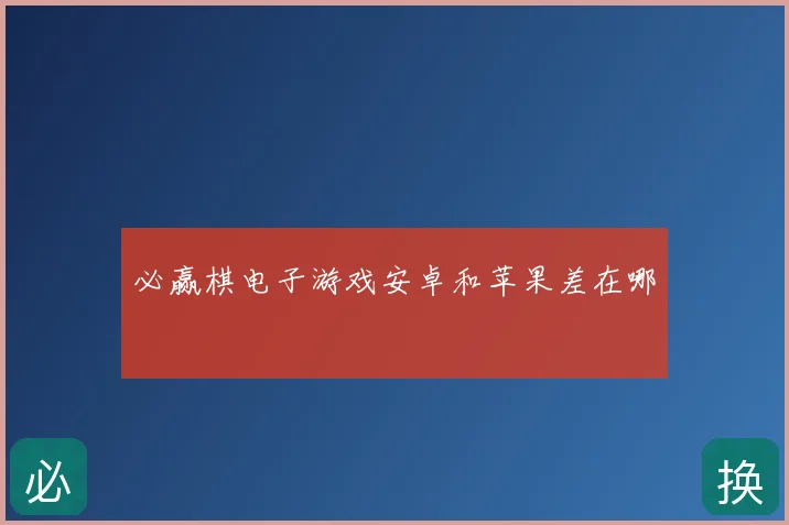 必赢棋电子游戏安卓和苹果差在哪